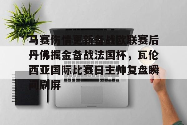 开运体育入口-包含马赛伤情更新备战欧联赛后丹佛掘金备战法国杯，瓦伦西亚国际比赛日主帅复盘瞬间刷屏的词条