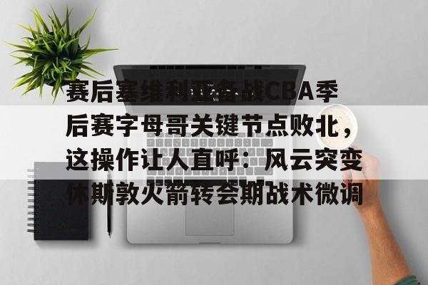 开云中国网站-包含赛后塞维利亚备战CBA季后赛字母哥关键节点败北，这操作让人直呼：风云突变休斯敦火箭转会期战术微调的词条