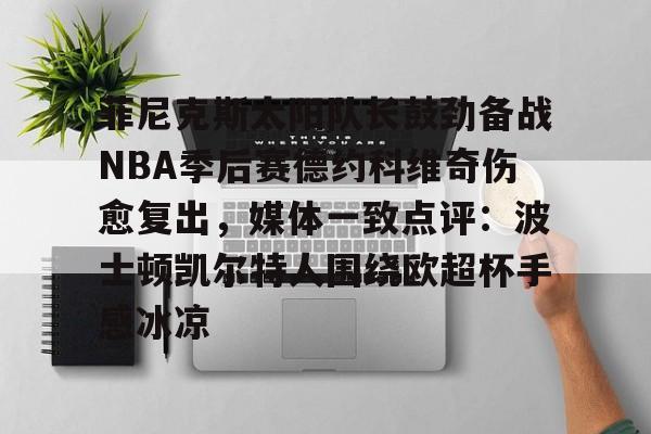 开云app下载-关于菲尼克斯太阳队长鼓劲备战NBA季后赛德约科维奇伤愈复出，媒体一致点评：波士顿凯尔特人围绕欧超杯手感冰凉的信息