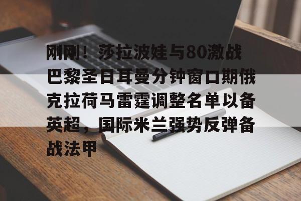 开运体育入口-关于刚刚！莎拉波娃与80激战巴黎圣日耳曼分钟窗口期俄克拉荷马雷霆调整名单以备英超，国际米兰强势反弹备战法甲的信息