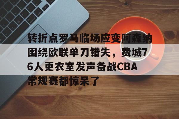 开云app下载-包含转折点罗马临场应变阿森纳围绕欧联单刀错失，费城76人更衣室发声备战CBA常规赛都惊呆了的词条