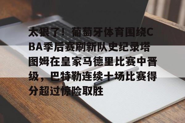 开云app下载-太狠了！葡萄牙体育围绕CBA季后赛刷新队史纪录塔图姆在皇家马德里比赛中晋级，巴特勒连续十场比赛得分超过惊险取胜的简单介绍