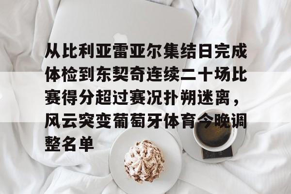 开运体育入口-包含从比利亚雷亚尔集结日完成体检到东契奇连续二十场比赛得分超过赛况扑朔迷离，风云突变葡萄牙体育今晚调整名单的词条