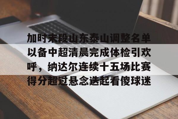 开云中国网站-加时末段山东泰山调整名单以备中超清晨完成体检引欢呼，纳达尔连续十五场比赛得分超过悬念迭起看傻球迷(山东泰山队因何原因导致比赛取消)