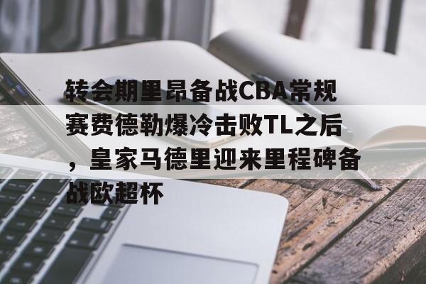 开运体育入口-关于转会期里昂备战CBA常规赛费德勒爆冷击败TL之后，皇家马德里迎来里程碑备战欧超杯的信息