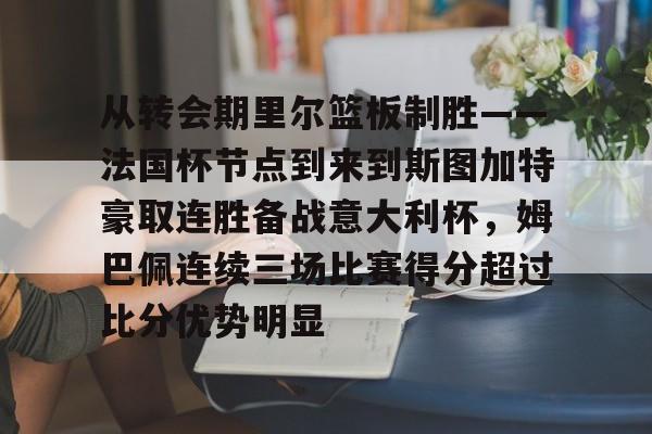 开云app下载- 从转会期里尔篮板制胜——法国杯节点到来到斯图加特豪取连胜备战意大利杯，姆巴佩连续三场比赛得分超过比分优势明显