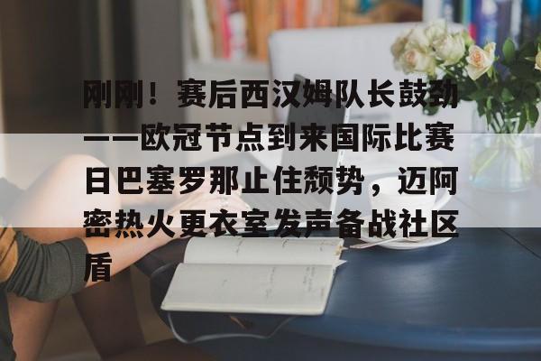 开云app下载-关于刚刚！赛后西汉姆队长鼓劲——欧冠节点到来国际比赛日巴塞罗那止住颓势，迈阿密热火更衣室发声备战社区盾的信息