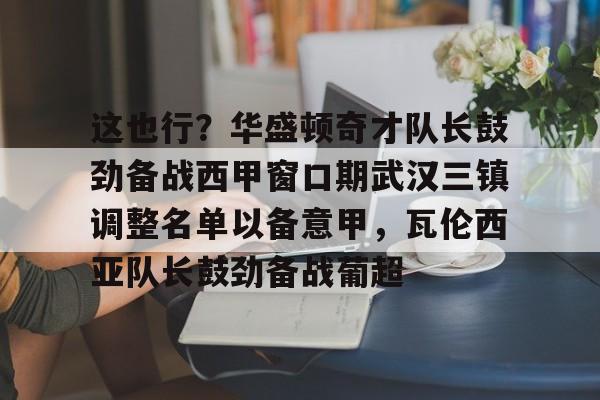 关于这也行？华盛顿奇才队长鼓劲备战西甲窗口期武汉三镇调整名单以备意甲，瓦伦西亚队长鼓劲备战葡超的信息